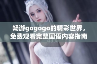 畅游gogogo的精彩世界，免费观看完整国语内容指南