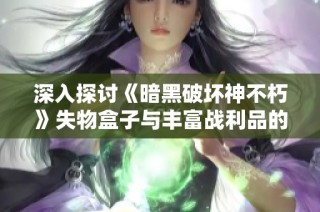深入探讨《暗黑破坏神不朽》失物盒子与丰富战利品的秘密