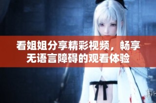 看姐姐分享精彩视频，畅享无语言障碍的观看体验