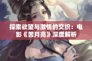 探索欲望与激情的交织：电影《苦月亮》深度解析