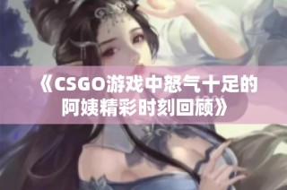 《CSGO游戏中怒气十足的阿姨精彩时刻回顾》