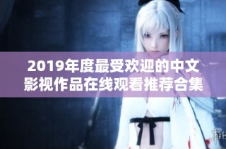 2019年度最受欢迎的中文影视作品在线观看推荐合集