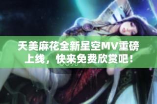 天美麻花全新星空MV重磅上线，快来免费欣赏吧！