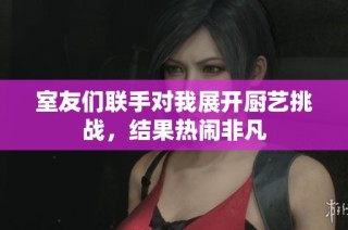 室友们联手对我展开厨艺挑战，结果热闹非凡