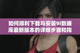 如何顺利下载与安装9i数据库最新版本的详细步骤和指导