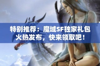 特别推荐：魔域SF独家礼包火热发布，快来领取吧！