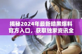 揭秘2024年最新暗黑爆料官方入口，获取独家资讯全攻略