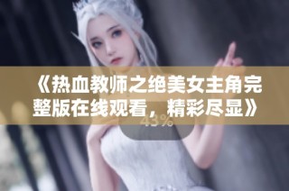 《热血教师之绝美女主角完整版在线观看，精彩尽显》