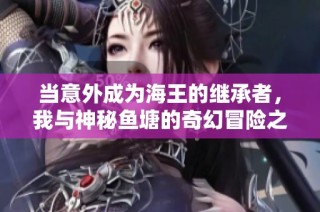 当意外成为海王的继承者，我与神秘鱼塘的奇幻冒险之旅