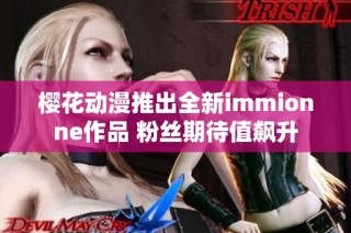 樱花动漫推出全新immionne作品 粉丝期待值飙升