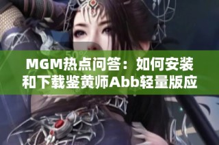 MGM热点问答：如何安装和下载鉴黄师Abb轻量版应用指南