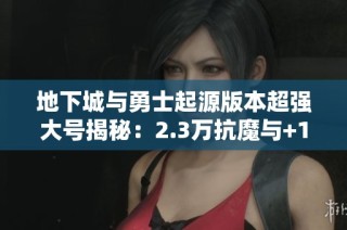 地下城与勇士起源版本超强大号揭秘：2.3万抗魔与+18毕业武器分析