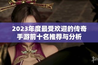 2023年度最受欢迎的传奇手游前十名推荐与分析