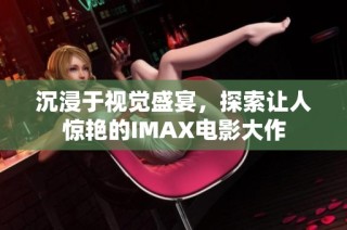 沉浸于视觉盛宴，探索让人惊艳的IMAX电影大作