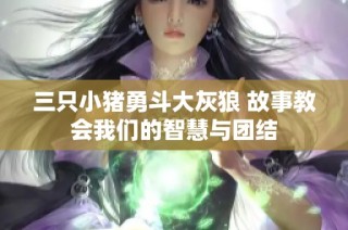 三只小猪勇斗大灰狼 故事教会我们的智慧与团结