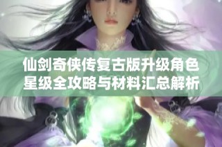 仙剑奇侠传复古版升级角色星级全攻略与材料汇总解析