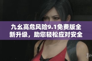 九幺高危风险9.1免费版全新升级，助您轻松应对安全挑战