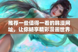 推荐一些值得一看的韩漫网址，让你畅享精彩漫画世界