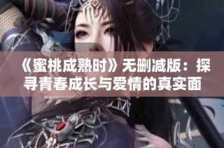 《蜜桃成熟时》无删减版：探寻青春成长与爱情的真实面貌