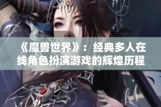 《魔兽世界》：经典多人在线角色扮演游戏的辉煌历程与影响解析