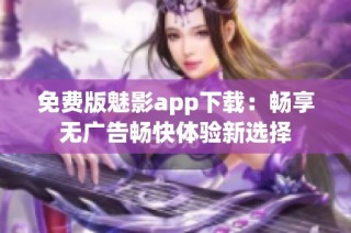 免费版魅影app下载：畅享无广告畅快体验新选择