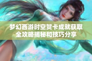 梦幻西游时空贺卡成就获取全攻略揭秘和技巧分享