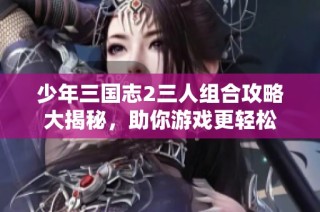 少年三国志2三人组合攻略大揭秘，助你游戏更轻松