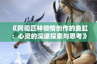 《阿司匹林倾情创作的鱼缸：心灵的深邃探索与思考》