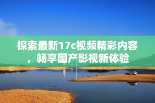 探索最新17c视频精彩内容，畅享国产影视新体验