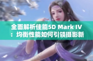全面解析佳能5D Mark IV：均衡性能如何引领摄影新潮流