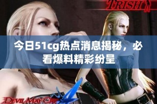 今日51cg热点消息揭秘，必看爆料精彩纷呈