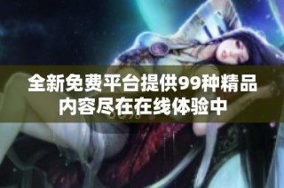 全新免费平台提供99种精品内容尽在在线体验中