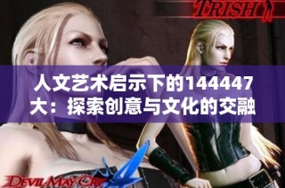 人文艺术启示下的144447大：探索创意与文化的交融之路
