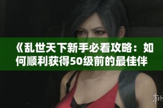 《乱世天下新手必看攻略：如何顺利获得50级前的最佳伴侣》