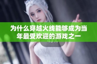为什么穿越火线能够成为当年最受欢迎的游戏之一