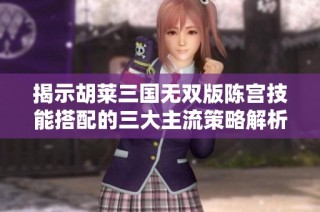 揭示胡莱三国无双版陈宫技能搭配的三大主流策略解析