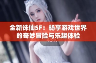 全新诛仙SF：畅享游戏世界的奇妙冒险与乐趣体验