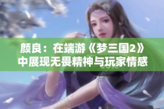 颜良：在端游《梦三国2》中展现无畏精神与玩家情感的结合