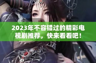2023年不容错过的精彩电视剧推荐，快来看看吧！