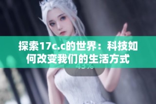 探索17c.c的世界：科技如何改变我们的生活方式