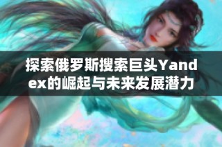 探索俄罗斯搜索巨头Yandex的崛起与未来发展潜力