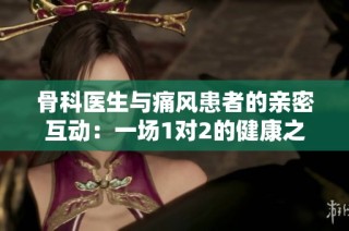 骨科医生与痛风患者的亲密互动：一场1对2的健康之旅