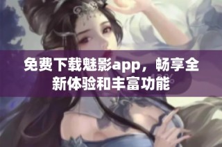 免费下载魅影app，畅享全新体验和丰富功能