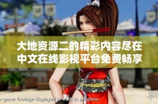 大地资源二的精彩内容尽在中文在线影视平台免费畅享