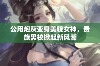 公用炮灰变身美貌女神，贵族男校掀起新风潮