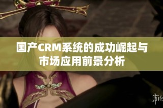 国产CRM系统的成功崛起与市场应用前景分析