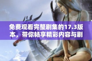 免费观看完整剧集的17.3版本，带你畅享精彩内容与剧情发展