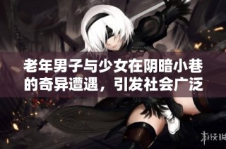 老年男子与少女在阴暗小巷的奇异遭遇，引发社会广泛关注与讨论