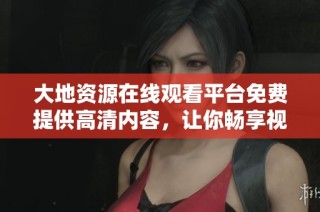 大地资源在线观看平台免费提供高清内容，让你畅享视听盛宴