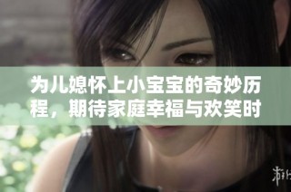 为儿媳怀上小宝宝的奇妙历程，期待家庭幸福与欢笑时光